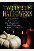 Witch's Halloween: A Complete Guide To The Magick, Incantations, Recipes, Spells, And Lore