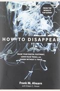 How To Disappear: Erase Your Digital Footprint, Leave False Trails, And Vanish Without A Trace