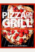 Pizza On The Grill: 100+ Feisty Fire-Roasted Recipes For Pizza & More