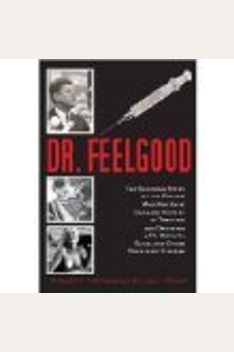 Dr. Feelgood: The Shocking Story Of The Doctor Who May Have Changed History By Treating And Drugging Jfk, Marilyn, Elvis, And Other