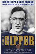 The Gipper: George Gipp, Knute Rockne, And The Dramatic Rise Of Notre Dame Football