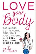 Love Your Body: Eat Smart, Get Healthy, Find Your Ideal Weight, And Feel Beautiful Inside & Out!