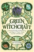 Green Witchcraft: A Practical Guide To Discovering The Magic Of Plants, Herbs, Crystals, And Beyond