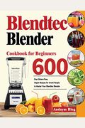 Blendtec Blender Cookbook For Beginners: 600-Day Gluten-Free, Vegan Recipes For Smart Peaple To Master Your Blendtec Blender