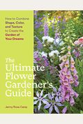 The Ultimate Flower Gardener's Guide: How To Combine Shape, Color, And Texture To Create The Garden Of Your Dreams