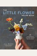 The Little Flower Recipe Book: 148 Tiny Arrangements For Every Season And Occasion
