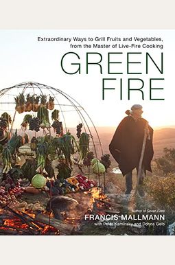 Green Fire: Extraordinary Ways To Grill Fruits And Vegetables, From The Master Of Live-Fire Cooking Green Fire: Extraordinary Ways To Grill Fruits And Vegetables, From The Master Of Live-Fire Cooking