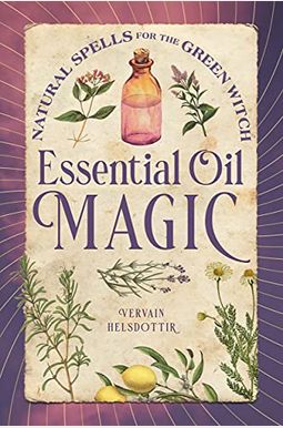 Essential Oil Magic: Natural Spells For The Green Witch