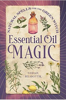 Essential Oil Magic: Natural Spells For The Green Witch Essential Oil Magic: Natural Spells For The Green Witch