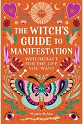 The Witch's Guide to Manifestation: Witchcraft for the Life You Want