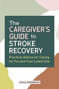The Caregiver's Guide to Stroke Recovery: Practical Advice for Caring for You and Your Loved One