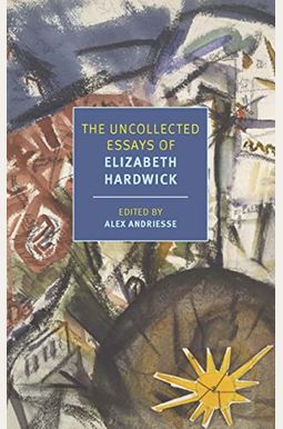 The Uncollected Essays Of Elizabeth Hardwick The Uncollected Essays Of Elizabeth Hardwick