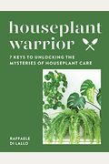 Houseplant Warrior: 7 Keys To Unlocking The Mysteries Of Houseplant Care
