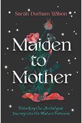 Maiden To Mother: Unlocking Our Archetypal Journey Into The Mature Feminine