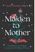 Maiden To Mother: Unlocking Our Archetypal Journey Into The Mature Feminine