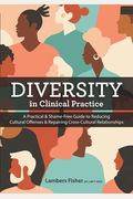 Diversity In Clinical Practice: A Practical & Shame-Free Guide To Reducing Cultural Offenses & Repairing Cross-Cultural Relationships