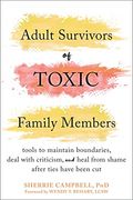 Adult Survivors Of Toxic Family Members: Tools To Maintain Boundaries, Deal With Criticism, And Heal From Shame After Ties Have Been Cut