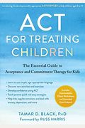 Act For Treating Children: The Essential Guide To Acceptance And Commitment Therapy For Kids
