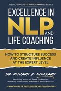 Excellence In Nlp And Life Coaching: How To Structure Success And Create Influence At The Expert Level