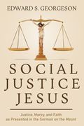 Social Justice Jesus: Justice, Mercy, And Faith As Presented In The Sermon On The Mount