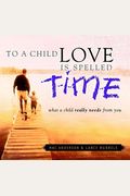 To a Child Love Is Spelled Time: What a Child Really Needs from You