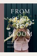 From Seed To Bloom: A Year Of Growing And Designing With Seasonal Flowers