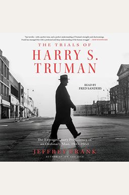 The Trials Of Harry S. Truman: The Extraordinary Presidency Of An Ordinary Man, 1945-1953 The Trials Of Harry S. Truman: The Extraordinary Presidency Of An Ordinary Man, 1945-1953