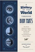 A History Of The World Through Body Parts: The Stories Behind The Organs, Appendages, Digits, And The Like Attached To (Or Detached From) Famous Bodie