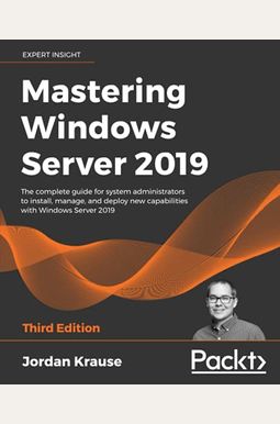 Mastering Windows Server 2019 - Third Edition: The Complete Guide For System Administrators To Install, Manage, And Deploy New Capabilities With Windo Mastering Windows Server 2019 - Third Edition: The Complete Guide For System Administrators To Install, Manage, And Deploy New Capabilities With Windo