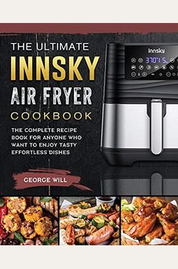The Ultimate Innsky Air Fryer Cookbook: The Complete Recipe Book for Anyone Who Want to Enjoy Tasty Effortless Dishes The Ultimate Innsky Air Fryer Cookbook: The Complete Recipe Book for Anyone Who Want to Enjoy Tasty Effortless Dishes