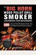 The BIG HORN Wood Pellet Grill And Smoker Cookbook For Beginners: 600 Easy and Tasty BBQ Recipes to Master Your BIG HORN Wood Pellet Grill And Smoker