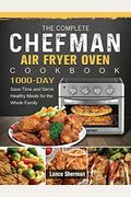 The Complete Chefman Air Fryer Oven Cookbook: 1000-Day Save Time And Serve Healthy Meals For The Whole Family