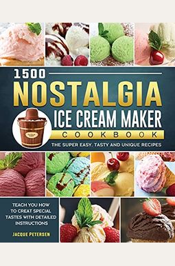 1500 Nostalgia Ice Cream Maker Cookbook: The Super Easy, Tasty And Unique Recipes To Teach You How To Creat Special Tastes With Detailed Instructions