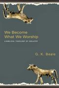 We Become What We Worship: A Biblical Theology Of Idolatry