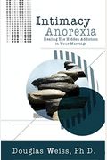 Intimacy Anorexia: Healing The Hidden Addiction In Your Marriage