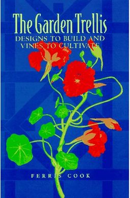 The Garden Trellis: Designs To Build And Vines To Cultivate The Garden Trellis: Designs To Build And Vines To Cultivate