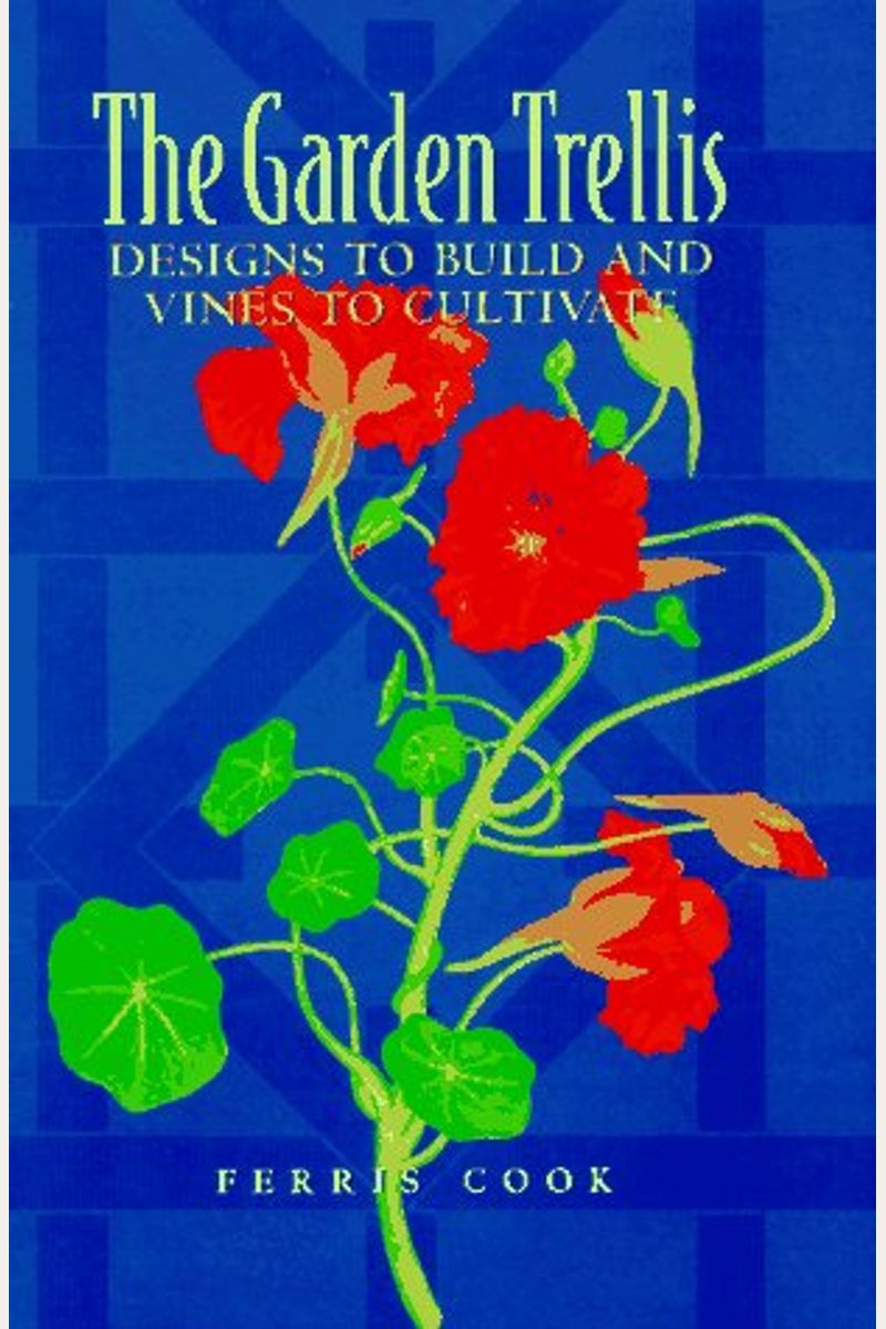 The Garden Trellis: Designs To Build And Vines To Cultivate