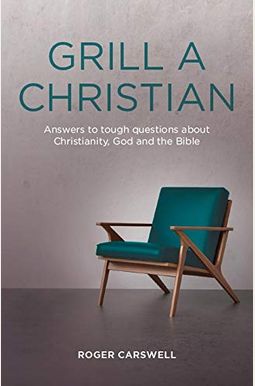 Grill A Christian: Answers To Tough Questions About Christianity, God And The Bible Grill A Christian: Answers To Tough Questions About Christianity, God And The Bible