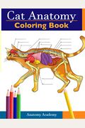 Cat Anatomy Coloring Book: Incredibly Detailed Self-Test Feline Anatomy Color Workbook Perfect Gift For Veterinary Students, Cat Lovers & Adults
