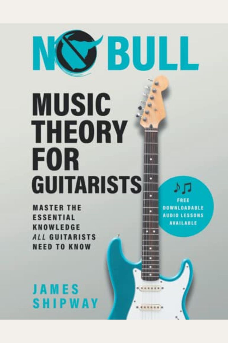 No Bull Music Theory For Guitarists: Master The Essential Knowledge All Guitarists Need To Know