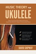 Music Theory For Ukulele: Master The Essential Knowledge With This Easy, Step-By-Step Method For Beginner To Intermediate Players