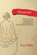 Woman: How To Find, Understand And Embrace Your Sexual Pleasure