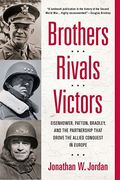 Brothers, Rivals, Victors: Eisenhower, Patton, Bradley, And The Partnership That Drove The Allied Conquest In Europe