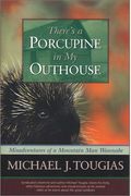 There's A Porcupine In My Outhouse: Misadventures Of A Mountain Man Wannabe