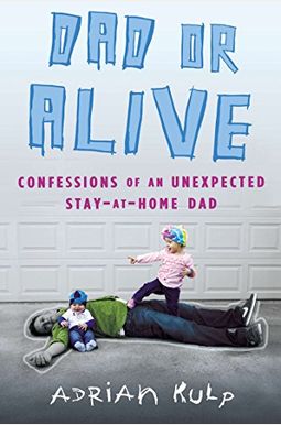 Dad or Alive: Confessions of an Unexpected Stay-At-Home Dad Dad or Alive: Confessions of an Unexpected Stay-At-Home Dad
