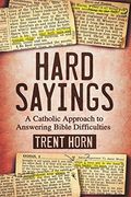 Hard Sayings: A Catholic Approach To Answering Bible Difficulties