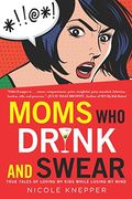 Moms Who Drink And Swear: True Tales Of Loving My Kids While Losing My Mind