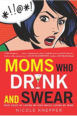 Moms Who Drink And Swear: True Tales Of Loving My Kids While Losing My Mind Moms Who Drink And Swear: True Tales Of Loving My Kids While Losing My Mind