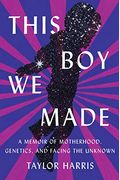 This Boy We Made: A Memoir Of Motherhood, Genetics, And Facing The Unknown
