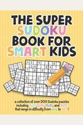 The Super Sudoku Book For Smart Kids: A Collection Of Over 200 Sudoku Puzzles Including 4x4'S, 6x6'S, 8x8'S, And 9x9'S That Range In Difficulty From Easy To Hard!